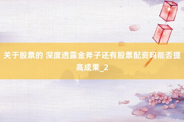 关于股票的 深度透露金斧子还有股票配资吗能否提高成果_2