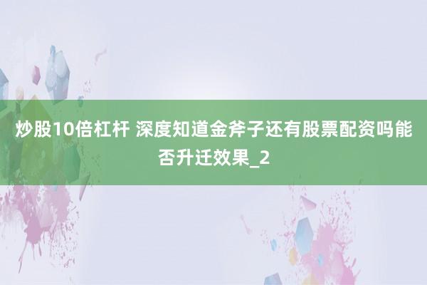 炒股10倍杠杆 深度知道金斧子还有股票配资吗能否升迁效果_2