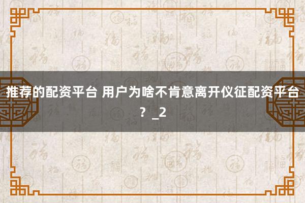 推荐的配资平台 用户为啥不肯意离开仪征配资平台？_2