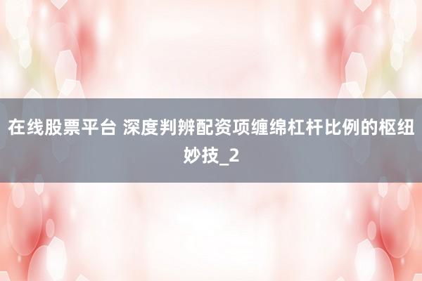 在线股票平台 深度判辨配资项缠绵杠杆比例的枢纽妙技_2