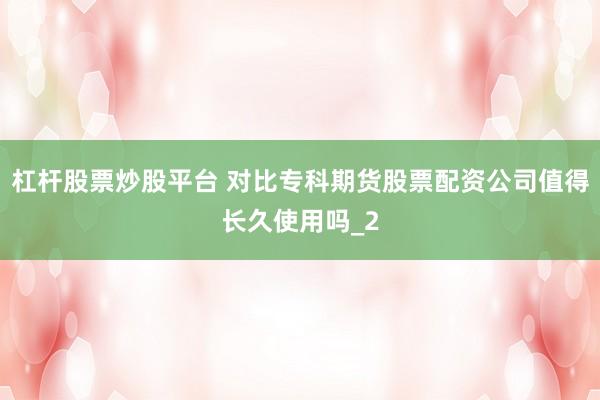 杠杆股票炒股平台 对比专科期货股票配资公司值得长久使用吗_2