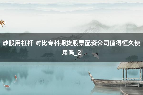 炒股用杠杆 对比专科期货股票配资公司值得恒久使用吗_2