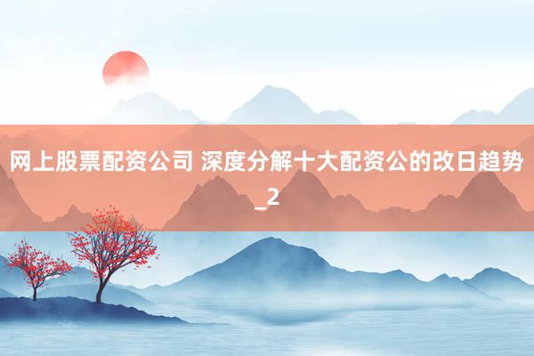 网上股票配资公司 深度分解十大配资公的改日趋势_2