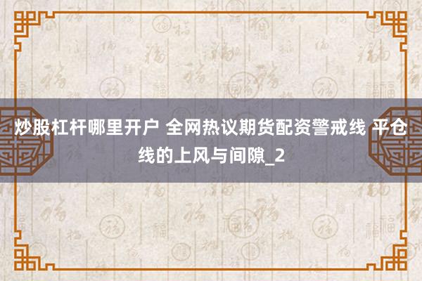 炒股杠杆哪里开户 全网热议期货配资警戒线 平仓线的上风与间隙_2