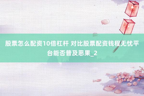 股票怎么配资10倍杠杆 对比股票配资钱程无忧平台能否普及恶果_2