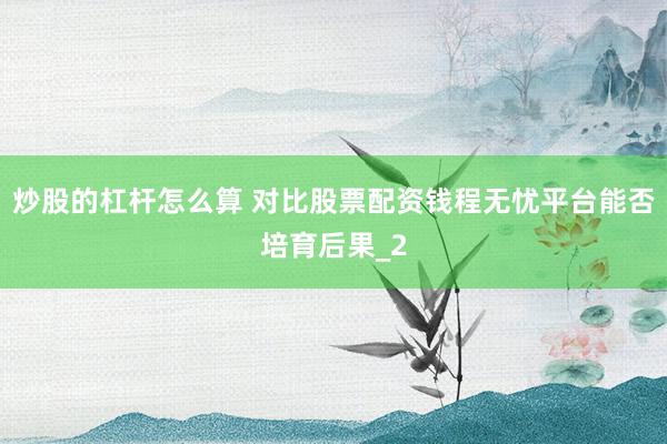 炒股的杠杆怎么算 对比股票配资钱程无忧平台能否培育后果_2