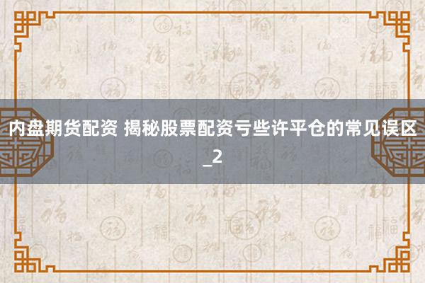 内盘期货配资 揭秘股票配资亏些许平仓的常见误区_2
