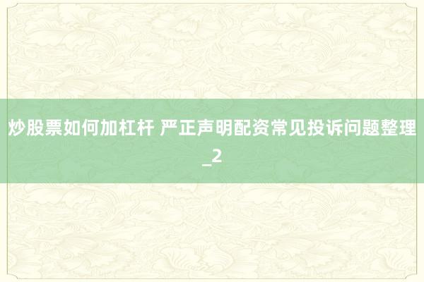 炒股票如何加杠杆 严正声明配资常见投诉问题整理_2