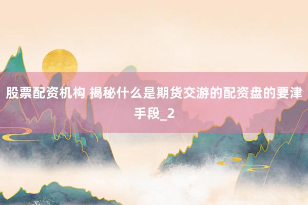 股票配资机构 揭秘什么是期货交游的配资盘的要津手段_2