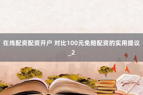 在线配资配资开户 对比100元免赔配资的实用提议_2
