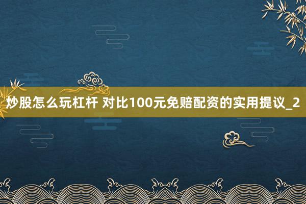 炒股怎么玩杠杆 对比100元免赔配资的实用提议_2