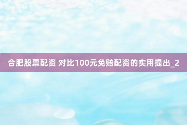 合肥股票配资 对比100元免赔配资的实用提出_2