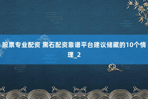 股票专业配资 黑石配资靠谱平台建议储藏的10个情理_2