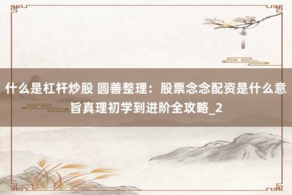 什么是杠杆炒股 圆善整理:股票念念配资是什么意旨真理初学到进阶全攻略_2