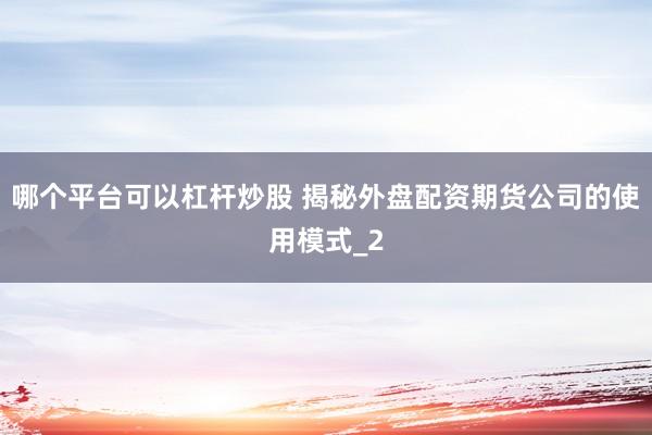 哪个平台可以杠杆炒股 揭秘外盘配资期货公司的使用模式_2