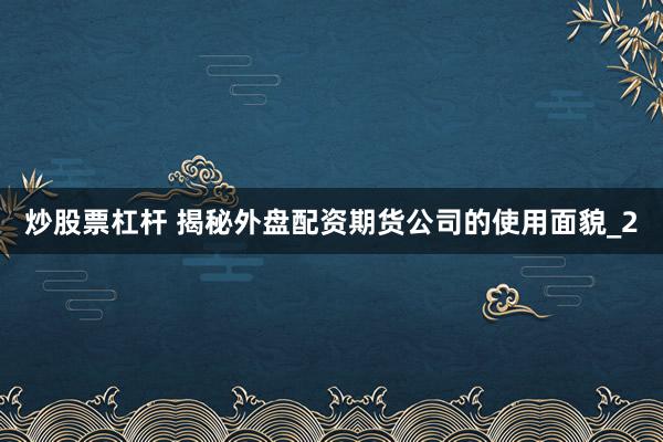 炒股票杠杆 揭秘外盘配资期货公司的使用面貌_2