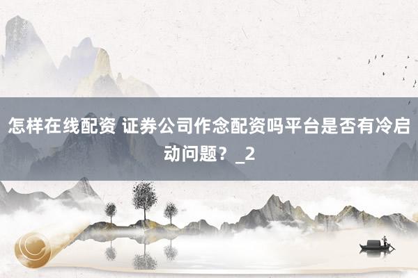 怎样在线配资 证券公司作念配资吗平台是否有冷启动问题？_2