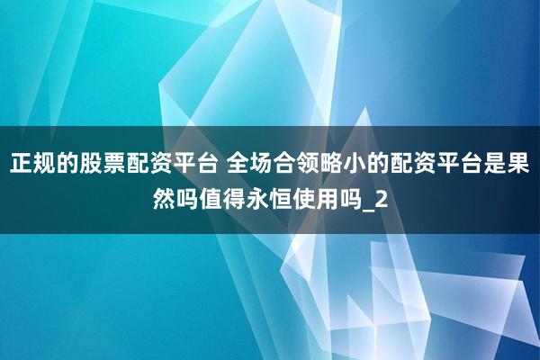 正规的股票配资平台 全场合领略小的配资平台是果然吗值得永恒使用吗_2