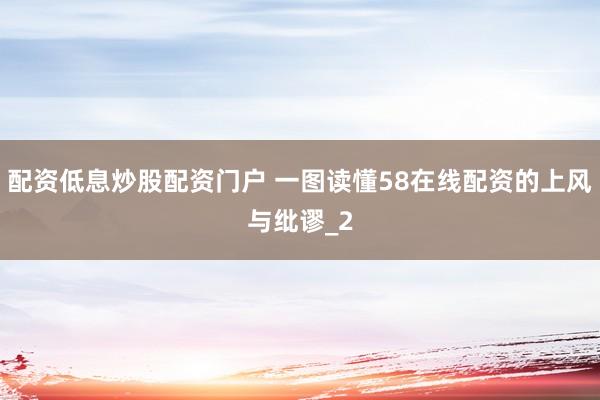 配资低息炒股配资门户 一图读懂58在线配资的上风与纰谬_2