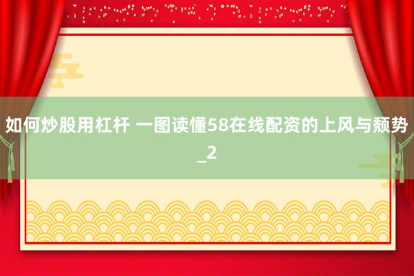 如何炒股用杠杆 一图读懂58在线配资的上风与颓势_2