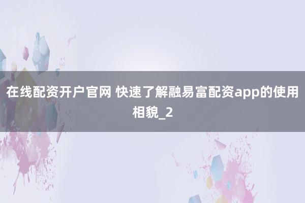 在线配资开户官网 快速了解融易富配资app的使用相貌_2