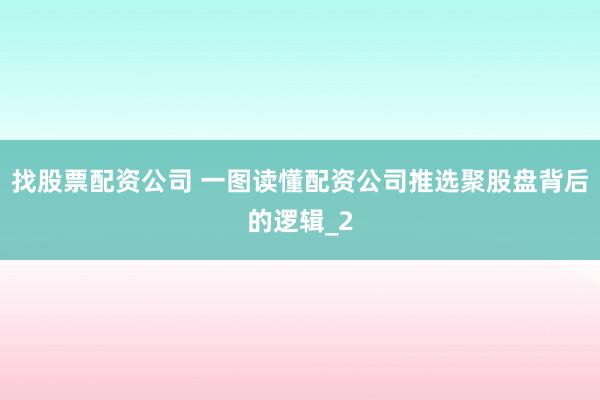 找股票配资公司 一图读懂配资公司推选聚股盘背后的逻辑_2