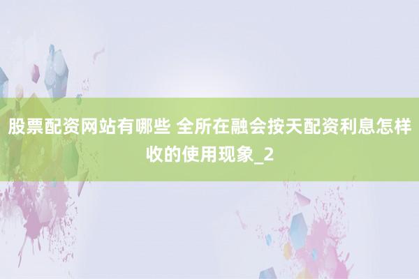 股票配资网站有哪些 全所在融会按天配资利息怎样收的使用现象_2