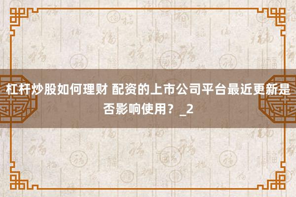 杠杆炒股如何理财 配资的上市公司平台最近更新是否影响使用？_2