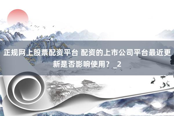 正规网上股票配资平台 配资的上市公司平台最近更新是否影响使用？_2
