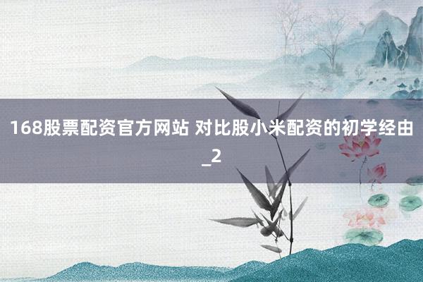 168股票配资官方网站 对比股小米配资的初学经由_2