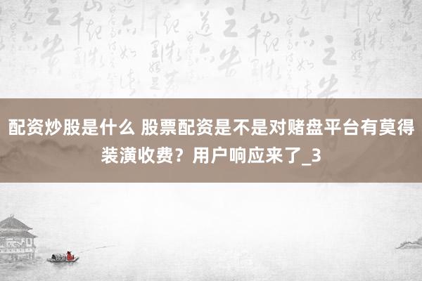 配资炒股是什么 股票配资是不是对赌盘平台有莫得装潢收费?用户响应来了_3
