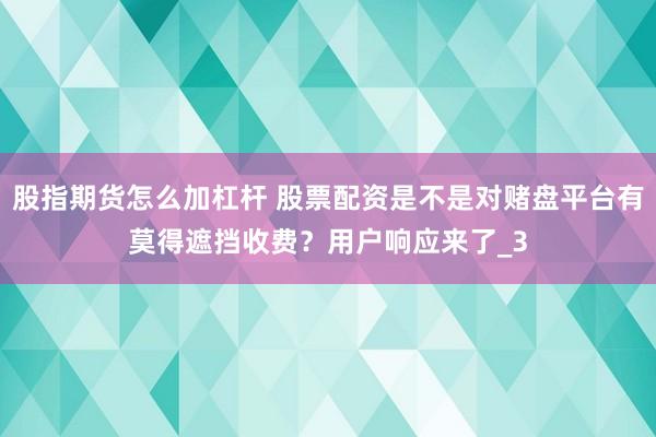 股指期货怎么加杠杆 股票配资是不是对赌盘平台有莫得遮挡收费?用户响应来了_3