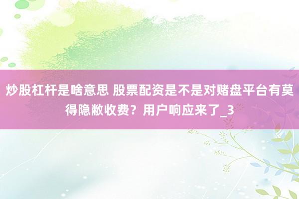 炒股杠杆是啥意思 股票配资是不是对赌盘平台有莫得隐敝收费?用户响应来了_3