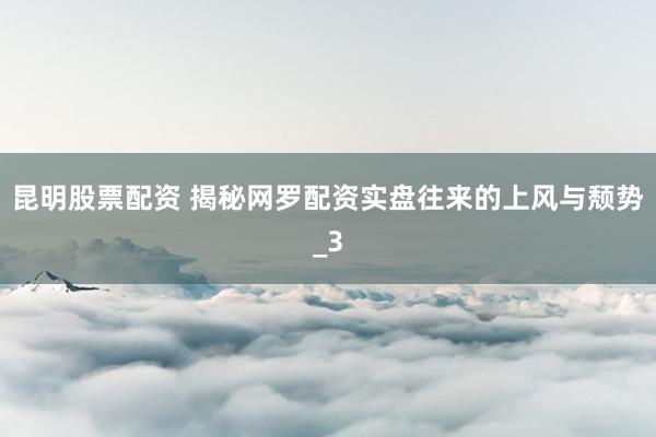 昆明股票配资 揭秘网罗配资实盘往来的上风与颓势_3