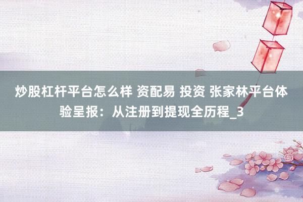 炒股杠杆平台怎么样 资配易 投资 张家林平台体验呈报：从注册到提现全历程_3