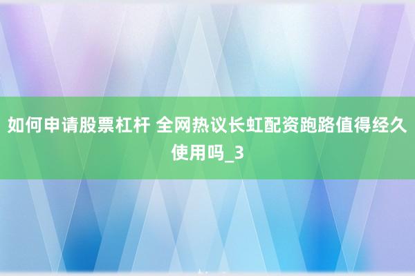如何申请股票杠杆 全网热议长虹配资跑路值得经久使用吗_3