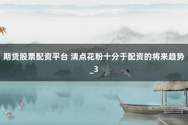 期货股票配资平台 清点花粉十分于配资的将来趋势_3