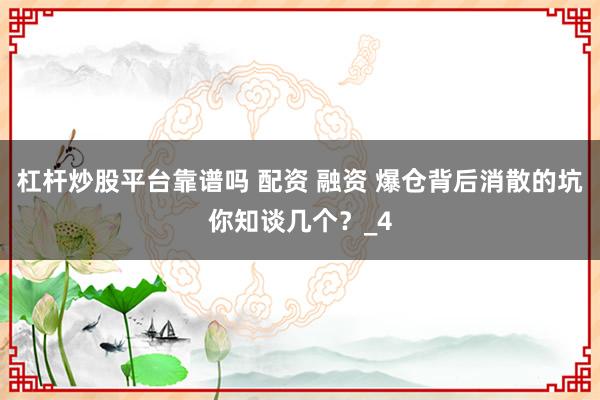 杠杆炒股平台靠谱吗 配资 融资 爆仓背后消散的坑你知谈几个？_4