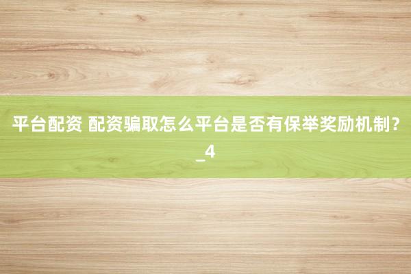 平台配资 配资骗取怎么平台是否有保举奖励机制？_4