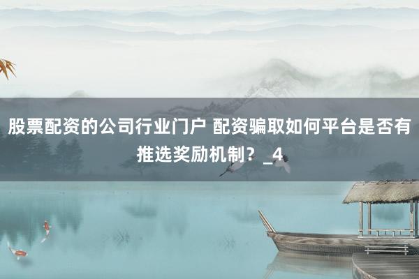 股票配资的公司行业门户 配资骗取如何平台是否有推选奖励机制？_4