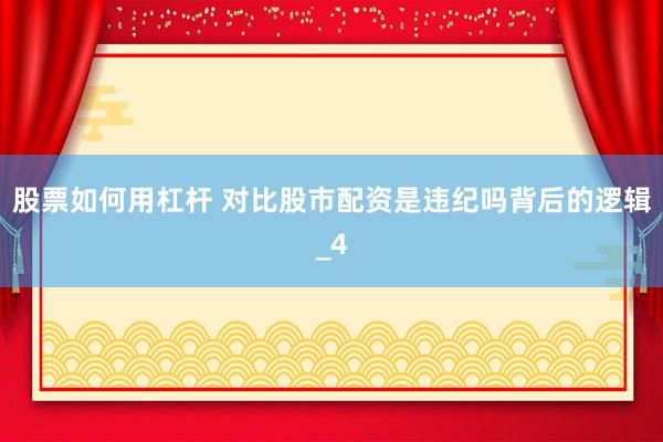 股票如何用杠杆 对比股市配资是违纪吗背后的逻辑_4