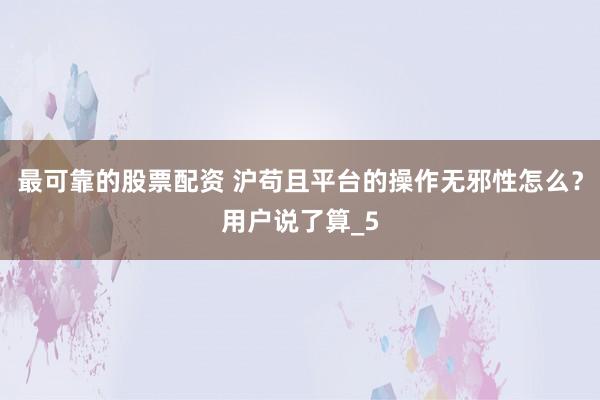 最可靠的股票配资 沪苟且平台的操作无邪性怎么？用户说了算_5