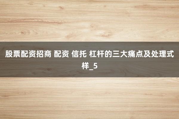 股票配资招商 配资 信托 杠杆的三大痛点及处理式样_5