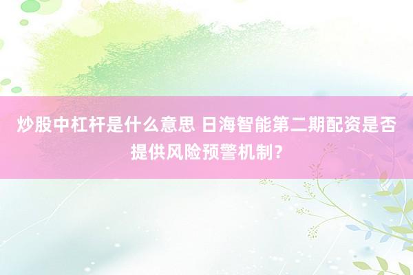 炒股中杠杆是什么意思 日海智能第二期配资是否提供风险预警机制？