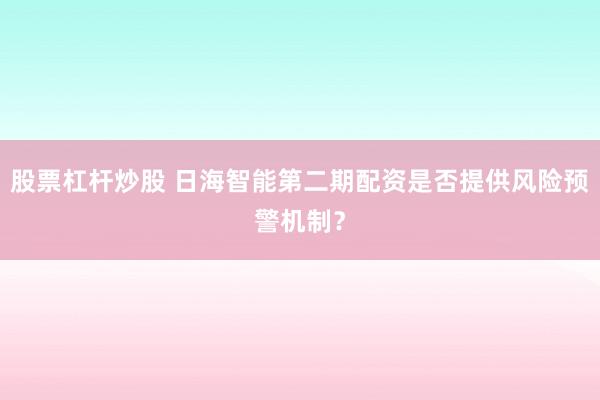 股票杠杆炒股 日海智能第二期配资是否提供风险预警机制？