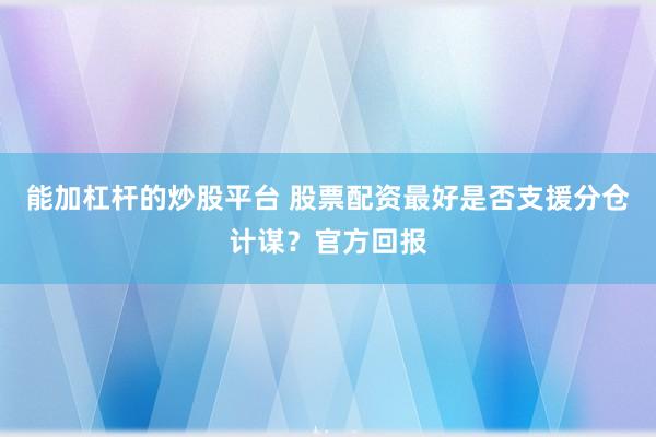 能加杠杆的炒股平台 股票配资最好是否支援分仓计谋？官方回报