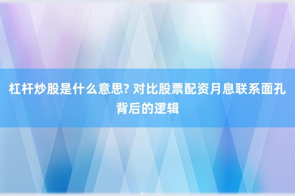 杠杆炒股是什么意思? 对比股票配资月息联系面孔背后的逻辑