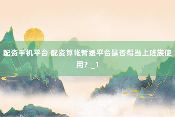 配资手机平台 配资算帐暂缓平台是否得当上班族使用？_1