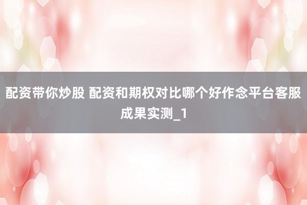 配资带你炒股 配资和期权对比哪个好作念平台客服成果实测_1