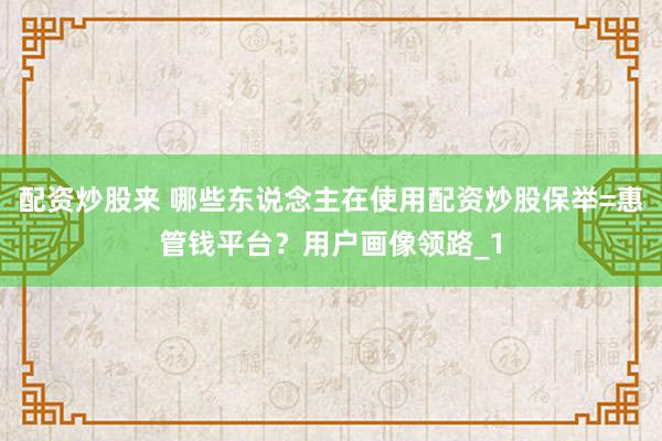 配资炒股来 哪些东说念主在使用配资炒股保举=惠管钱平台？用户画像领路_1